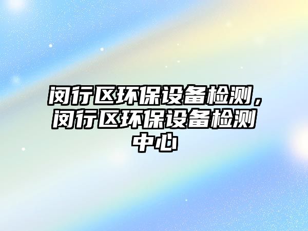 閔行區(qū)環(huán)保設(shè)備檢測(cè)，閔行區(qū)環(huán)保設(shè)備檢測(cè)中心