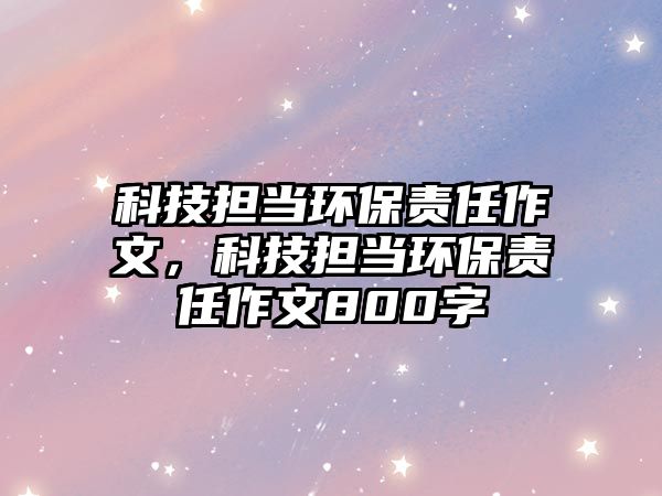 科技擔(dān)當(dāng)環(huán)保責(zé)任作文，科技擔(dān)當(dāng)環(huán)保責(zé)任作文800字