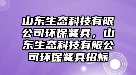 山東生態(tài)科技有限公司環(huán)保餐具，山東生態(tài)科技有限公司環(huán)保餐具招標(biāo)