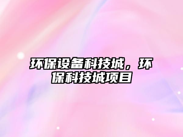 環(huán)保設(shè)備科技城，環(huán)保科技城項(xiàng)目