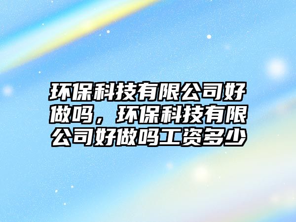 環(huán)保科技有限公司好做嗎，環(huán)?？萍加邢薰竞米鰡峁べY多少