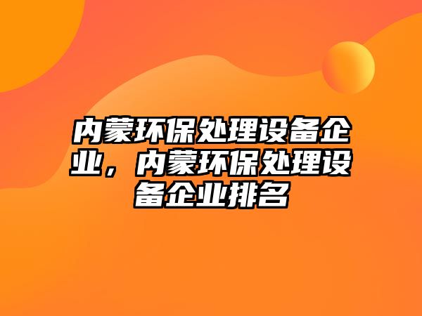 內(nèi)蒙環(huán)保處理設(shè)備企業(yè)，內(nèi)蒙環(huán)保處理設(shè)備企業(yè)排名