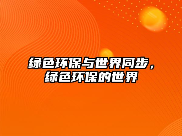 綠色環(huán)保與世界同步，綠色環(huán)保的世界