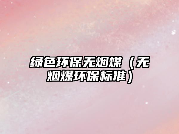 綠色環(huán)保無(wú)煙煤（無(wú)煙煤環(huán)保標(biāo)準(zhǔn)）