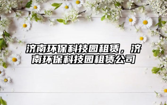 濟(jì)南環(huán)?？萍紙@租賃，濟(jì)南環(huán)?？萍紙@租賃公司
