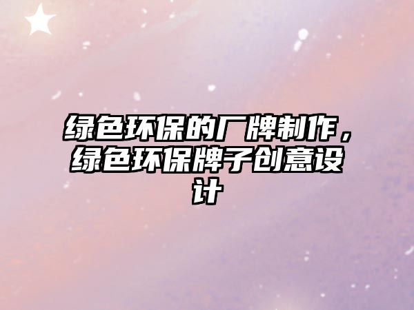 綠色環(huán)保的廠牌制作，綠色環(huán)保牌子創(chuàng)意設(shè)計