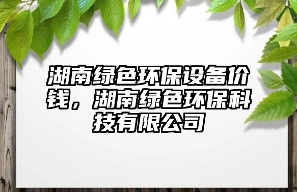 湖南綠色環(huán)保設(shè)備價錢，湖南綠色環(huán)?？萍加邢薰? class=