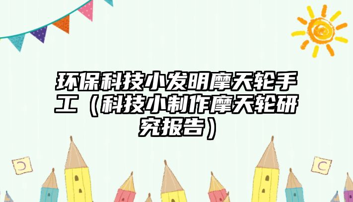 環(huán)?？萍夹“l(fā)明摩天輪手工（科技小制作摩天輪研究報(bào)告）