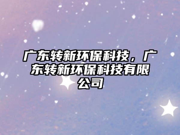 廣東轉(zhuǎn)新環(huán)?？萍迹瑥V東轉(zhuǎn)新環(huán)?？萍加邢薰?/> 
									</a>
									<h4 class=