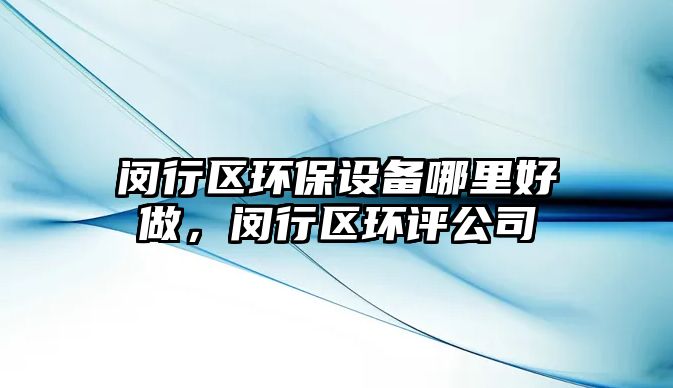 閔行區(qū)環(huán)保設(shè)備哪里好做，閔行區(qū)環(huán)評(píng)公司