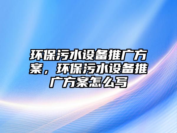 環(huán)保污水設(shè)備推廣方案，環(huán)保污水設(shè)備推廣方案怎么寫