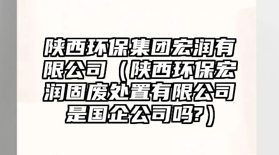 陜西環(huán)保集團(tuán)宏潤(rùn)有限公司（陜西環(huán)保宏潤(rùn)固廢處置有限公司是國(guó)企公司嗎?）