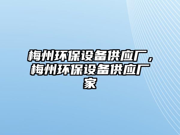 梅州環(huán)保設(shè)備供應(yīng)廠，梅州環(huán)保設(shè)備供應(yīng)廠家