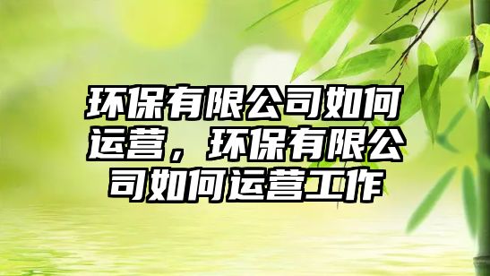 環(huán)保有限公司如何運(yùn)營(yíng)，環(huán)保有限公司如何運(yùn)營(yíng)工作