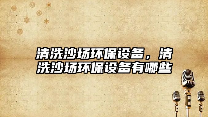 清洗沙場環(huán)保設(shè)備，清洗沙場環(huán)保設(shè)備有哪些