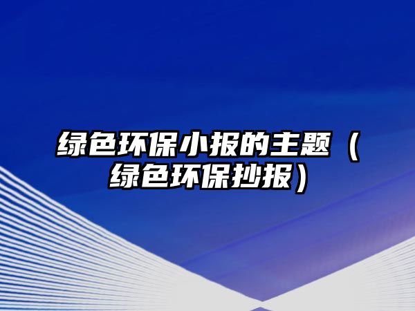 綠色環(huán)保小報的主題（綠色環(huán)保抄報）