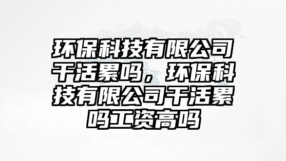 環(huán)保科技有限公司干活累嗎，環(huán)?？萍加邢薰靖苫罾蹎峁べY高嗎