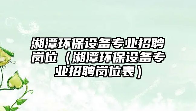 湘潭環(huán)保設(shè)備專業(yè)招聘崗位（湘潭環(huán)保設(shè)備專業(yè)招聘崗位表）