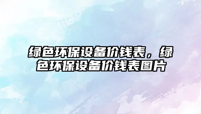 綠色環(huán)保設(shè)備價錢表，綠色環(huán)保設(shè)備價錢表圖片