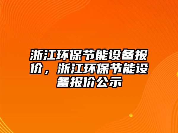 浙江環(huán)保節(jié)能設(shè)備報價，浙江環(huán)保節(jié)能設(shè)備報價公示