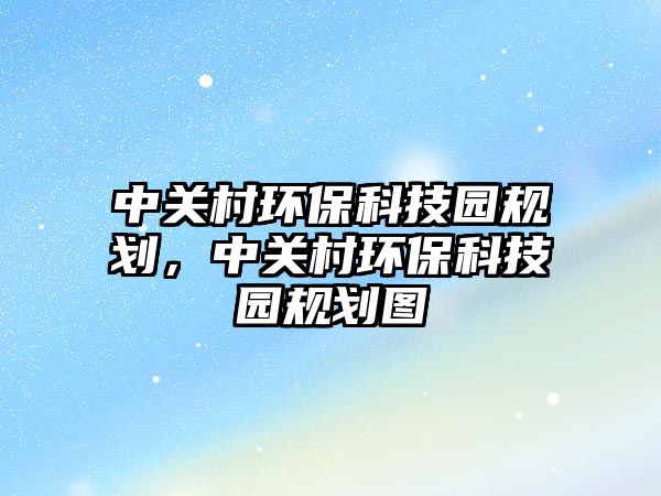 中關(guān)村環(huán)?？萍紙@規(guī)劃，中關(guān)村環(huán)?？萍紙@規(guī)劃圖