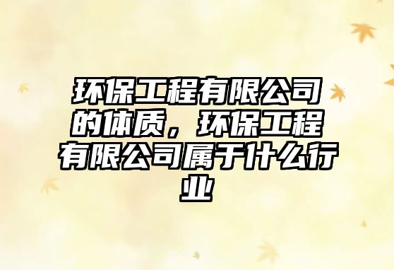 環(huán)保工程有限公司的體質(zhì)，環(huán)保工程有限公司屬于什么行業(yè)