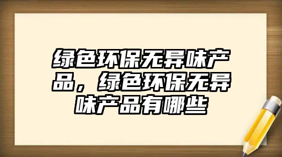 綠色環(huán)保無異味產(chǎn)品，綠色環(huán)保無異味產(chǎn)品有哪些