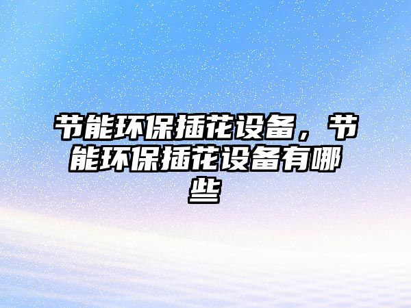 節(jié)能環(huán)保插花設(shè)備，節(jié)能環(huán)保插花設(shè)備有哪些