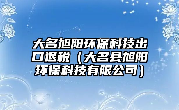 大名旭陽環(huán)保科技出口退稅（大名縣旭陽環(huán)?？萍加邢薰荆?/> 
									</a>
									<h4 class=
