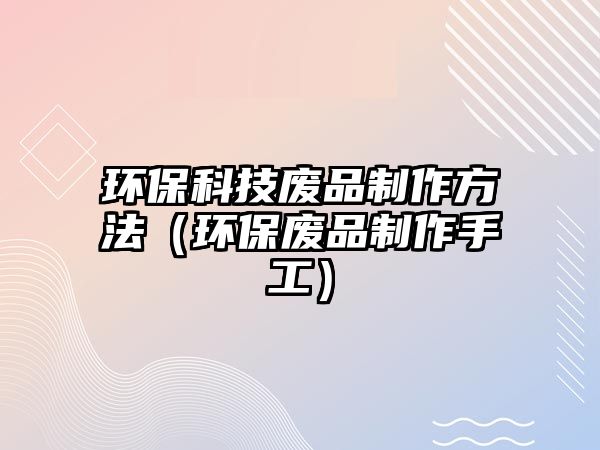 環(huán)?？萍紡U品制作方法（環(huán)保廢品制作手工）