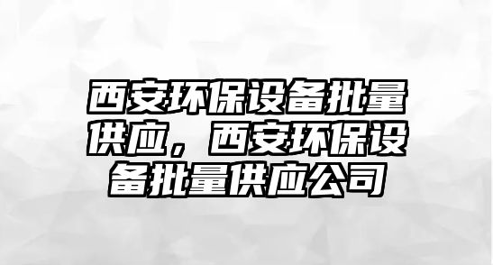 西安環(huán)保設(shè)備批量供應(yīng)，西安環(huán)保設(shè)備批量供應(yīng)公司