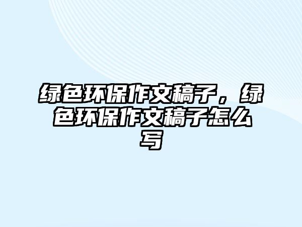 綠色環(huán)保作文稿子，綠色環(huán)保作文稿子怎么寫