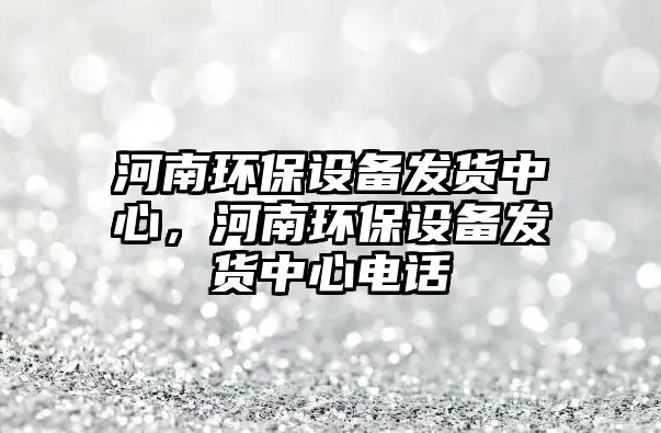 河南環(huán)保設(shè)備發(fā)貨中心，河南環(huán)保設(shè)備發(fā)貨中心電話