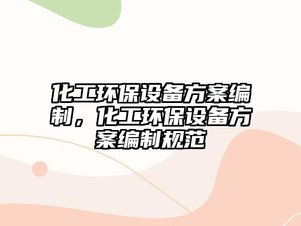 化工環(huán)保設(shè)備方案編制，化工環(huán)保設(shè)備方案編制規(guī)范