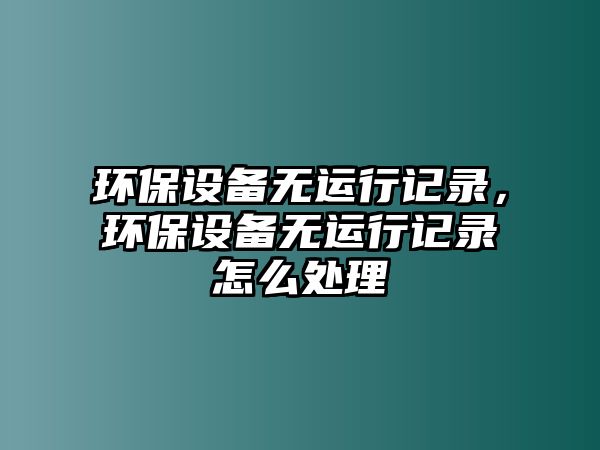 環(huán)保設(shè)備無運行記錄，環(huán)保設(shè)備無運行記錄怎么處理