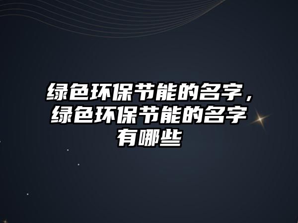綠色環(huán)保節(jié)能的名字，綠色環(huán)保節(jié)能的名字有哪些