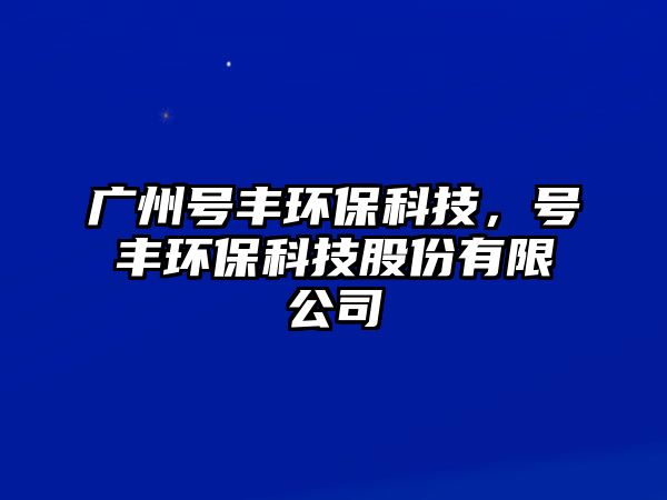 廣州號(hào)豐環(huán)?？萍?，號(hào)豐環(huán)保科技股份有限公司