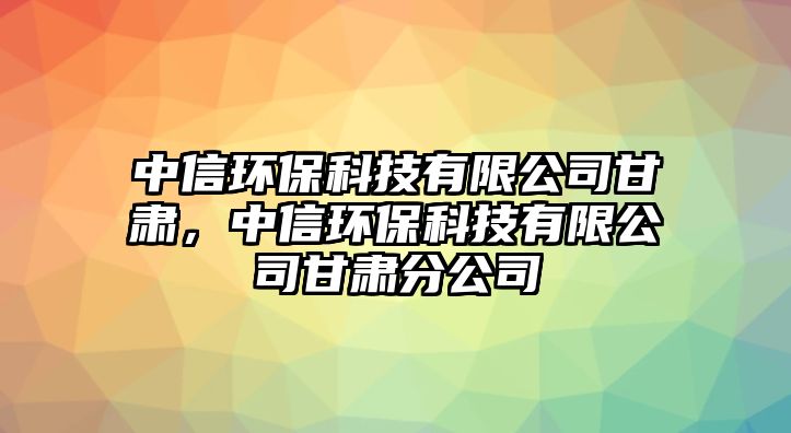 中信環(huán)保科技有限公司甘肅，中信環(huán)?？萍加邢薰靖拭C分公司