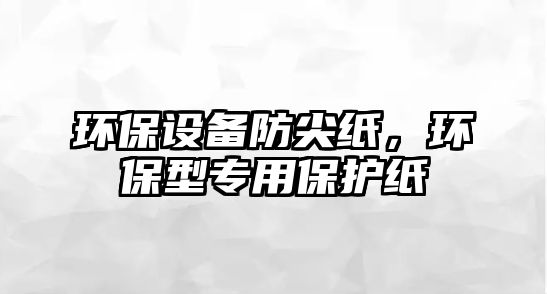 環(huán)保設備防尖紙，環(huán)保型專用保護紙