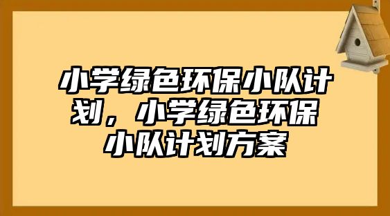 小學(xué)綠色環(huán)保小隊(duì)計(jì)劃，小學(xué)綠色環(huán)保小隊(duì)計(jì)劃方案