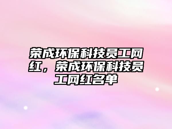榮成環(huán)保科技員工網(wǎng)紅，榮成環(huán)保科技員工網(wǎng)紅名單