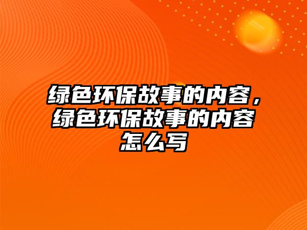 綠色環(huán)保故事的內(nèi)容，綠色環(huán)保故事的內(nèi)容怎么寫