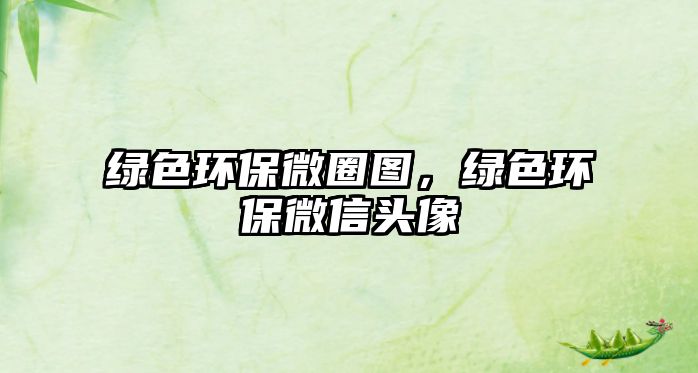 綠色環(huán)保微圈圖，綠色環(huán)保微信頭像
