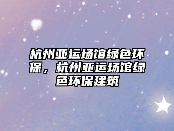 杭州亞運場館綠色環(huán)保，杭州亞運場館綠色環(huán)保建筑