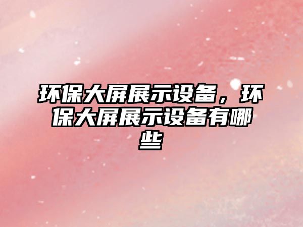 環(huán)保大屏展示設(shè)備，環(huán)保大屏展示設(shè)備有哪些