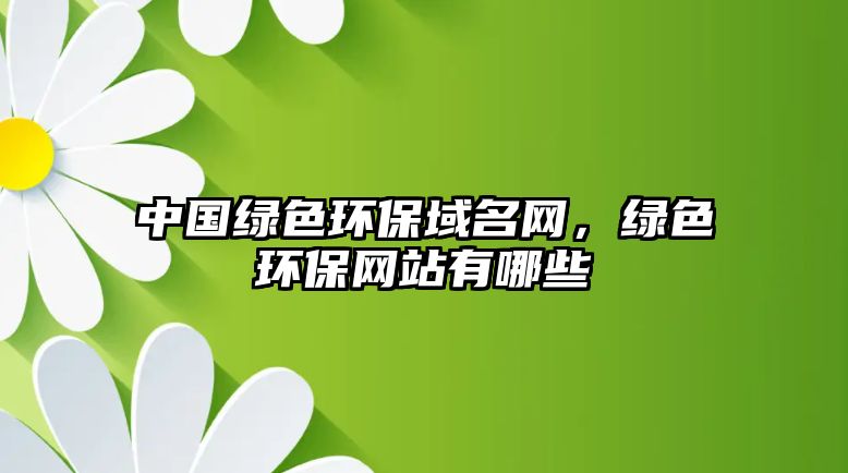 中國綠色環(huán)保域名網(wǎng)，綠色環(huán)保網(wǎng)站有哪些