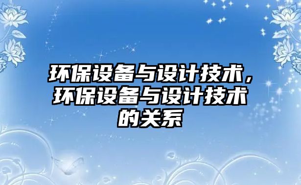 環(huán)保設(shè)備與設(shè)計技術(shù)，環(huán)保設(shè)備與設(shè)計技術(shù)的關(guān)系
