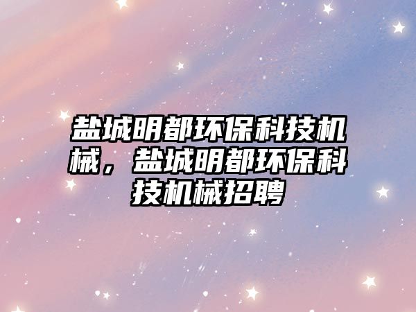 鹽城明都環(huán)?？萍紮C械，鹽城明都環(huán)?？萍紮C械招聘