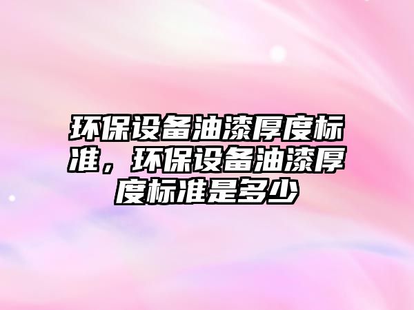 環(huán)保設(shè)備油漆厚度標(biāo)準(zhǔn)，環(huán)保設(shè)備油漆厚度標(biāo)準(zhǔn)是多少