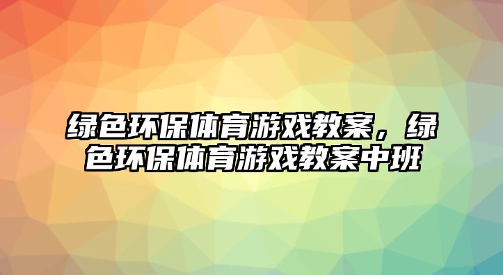 綠色環(huán)保體育游戲教案，綠色環(huán)保體育游戲教案中班